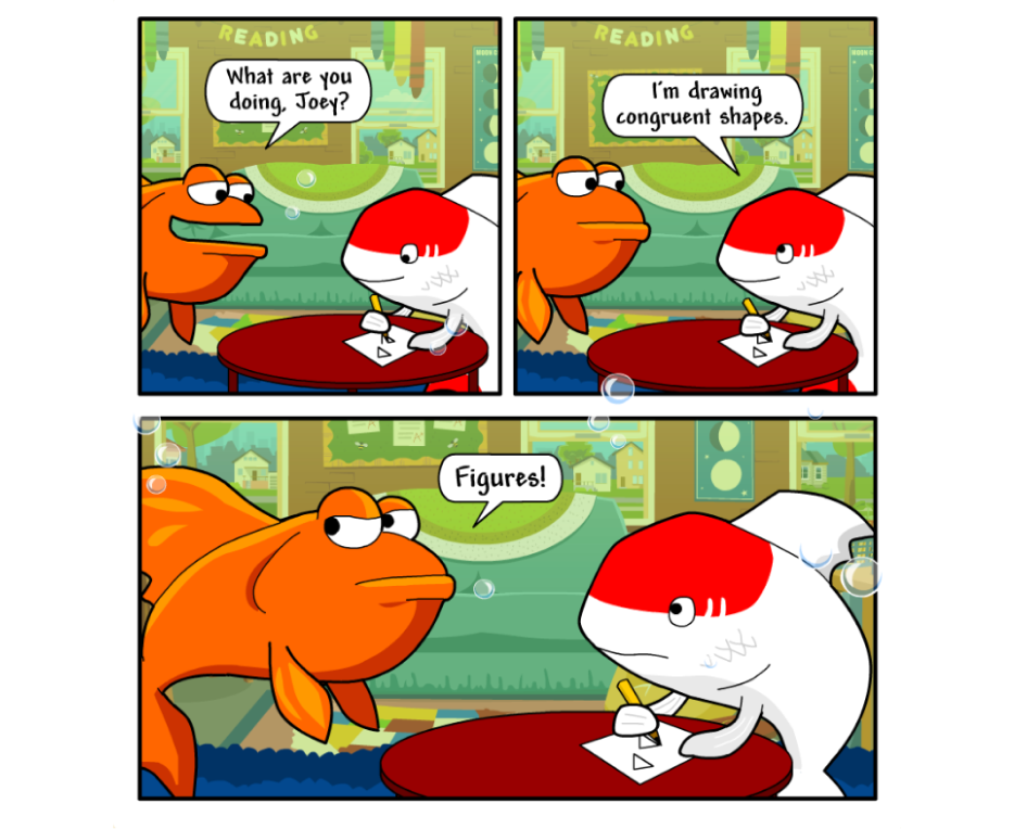 A comic strip displaying 2 fish. Fish 1 asks "What are you doing, Joey?" Fish 2 says "I'm drawing congruent shapes." Fish 1 responds "Figures!"
