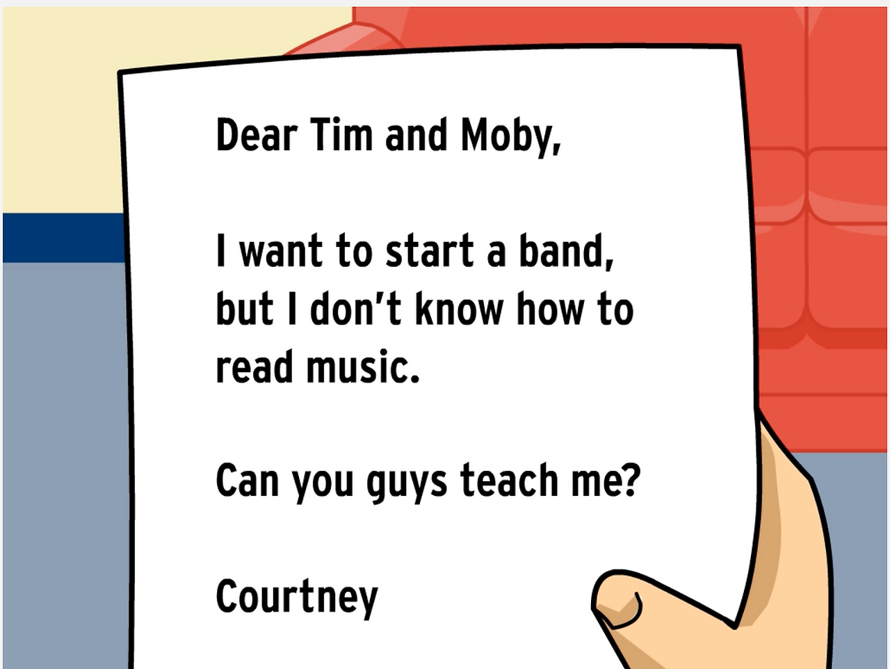 Animated hand holds letter reading "Dear Tim and Moby, I want to start a band but I don't know how to read music. Can you guys teach me? Courtney"