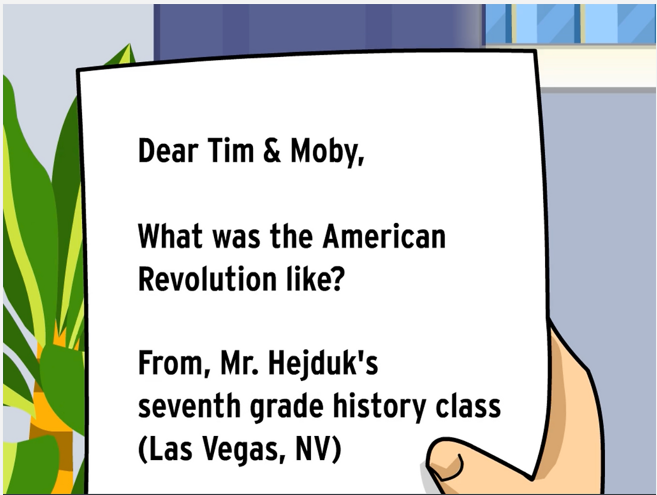 Animated hand holds letter reading "Dear Tim and Moby, What was the American Revolution like? From, Mr. Hedjuk's  seventh grade history class"